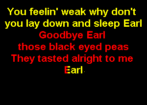You feelin' weak why don't
you lay down and sleep Earl
Goodbye Earl
those black eyed peas
They tasted alright to me
Earl.