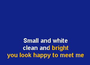 Small and white
clean and bright
you look happy to meet me
