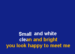 Small and White
clean and bright
you look happy to meet me