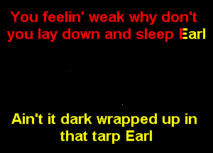 You feelin' weak why don't
you lay down and sleep Earl

Ain't it dark wrapped up in

that tarp Earl