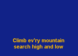 Climb ev'ry mountain
search high and low