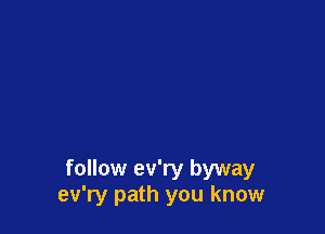 follow ev'ry byway
ev'ry path you know