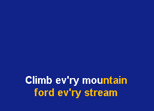 Climb ev'ry mountain
ford ev'ry stream