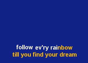 follow ev'ry rainbow
till you find your dream