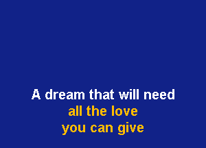 A dream that will need
all the love
you can give