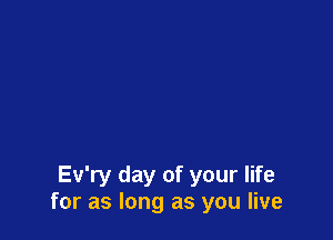 Ev'ry day of your life
for as long as you live