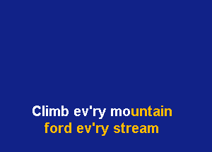 Climb ev'ry mountain
ford ev'ry stream