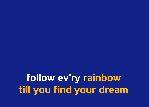 follow ev'ry rainbow
till you find your dream