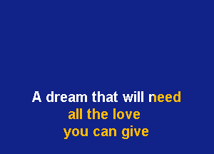 A dream that will need
all the love
you can give