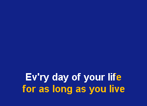 Ev'ry day of your life
for as long as you live