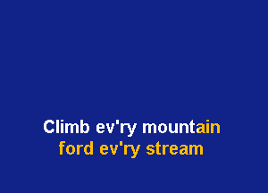 Climb ev'ry mountain
ford ev'ry stream