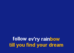 follow ev'ry rainbow
till you find your dream