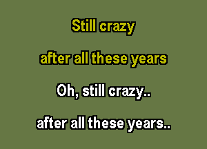 Still crazy
after all these years

Oh, still crazy..

after all these years..