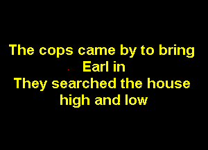 The cops came by to bring
Earl in

They searched the house
high and low