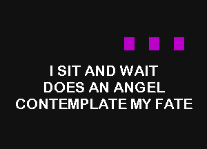 I SIT AND WAIT

DOES AN ANGEL
CONTEMPLATE MY FATE