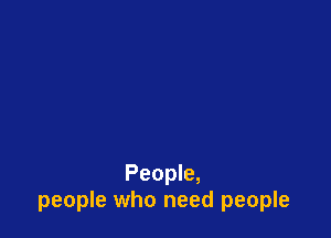 People,
people who need people