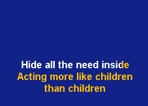 Hide all the need inside
Acting more like children
than children