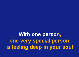 With one person,
one very special person
a feeling deep in your soul