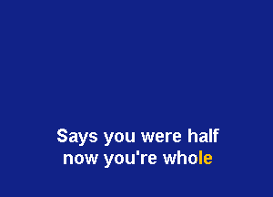 Says you were half
now you're whole