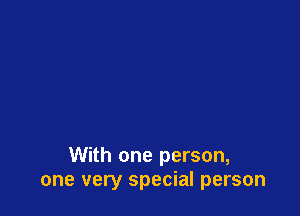 With one person,
one very special person