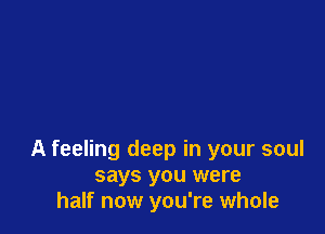 A feeling deep in your soul
says you were
half now you're whole