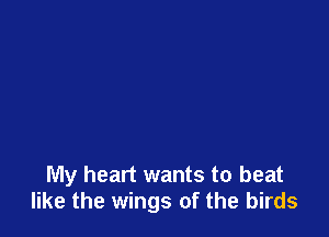 My heart wants to beat
like the wings of the birds