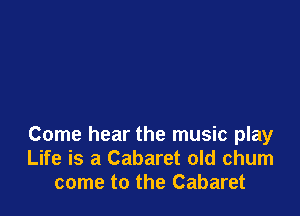 Come hear the music play
Life is a Cabaret old chum
come to the Cabaret
