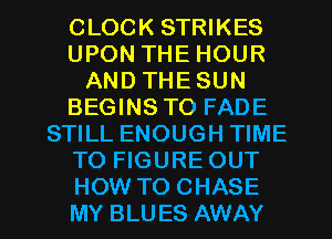 CLOCK STRIKES
UPON THE HOUR
AND THE SUN
BEGINS TO FADE
STILL ENOUGH TIME
TO FIGURE OUT

HOW TO CHASE
MY BLUES AWAY l