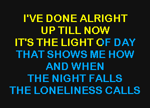 I'VE DONEALRIGHT
UPTILL NOW
IT'S THE LIGHT 0F DAY
THAT SHOWS ME HOW
AND WHEN
THE NIGHT FALLS
THE LONELINESS CALLS