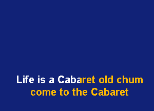 Life is a Cabaret old chum
come to the Cabaret