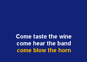 Come taste the wine
come hear the band
come blow the horn