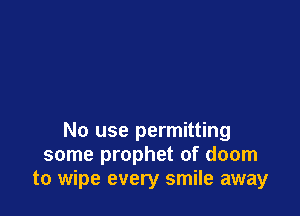 No use permitting
some prophet of doom
to wipe every smile away
