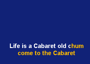 Life is a Cabaret old chum
come to the Cabaret