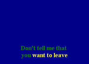 Don't tell me that
you want to leave