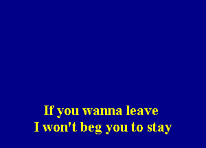 If you wanna leave
I won't beg you to stay