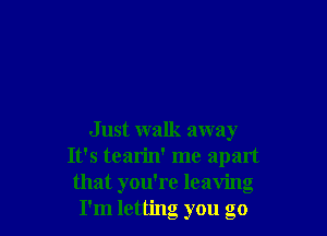 J ust walk away
It's tearin' me apart
that you're leaving
I'm letting you go