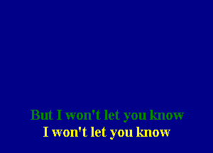 But I won't let you know
I won't let you know