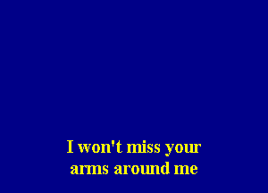 I won't miss your
arms around me