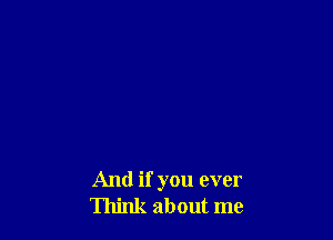 And if you ever
Think about me