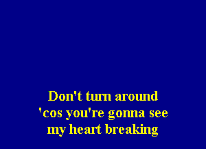 Don't turn around
'cos you're gmma see
my heart breaking