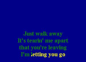 J ust walk away
It's tearin' me apart
that you're leaving
I'm letting you go