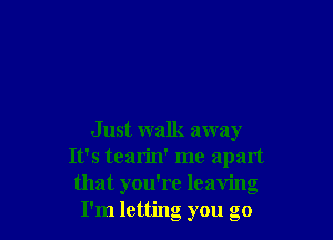 J ust walk away
It's tearin' me apart
that you're leaving
I'm letting you go