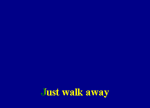 Just walk away