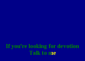 If you're looking for devotion
Talk to me