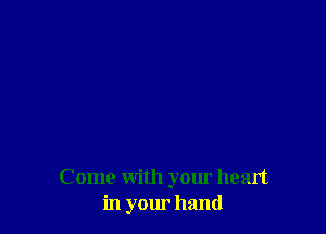 Come with your heart
in your hand