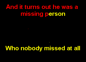 And it turns out he was a
missing person

Who nobody missed at all
