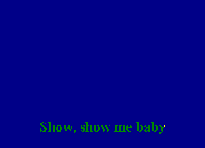 Show, show me baby