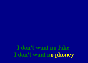 I don't want no fake
I don't want no phoney