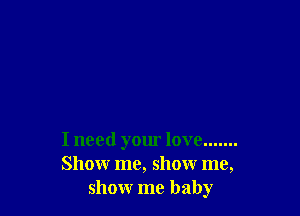 I need your love .......
Show me, show me,
show me baby