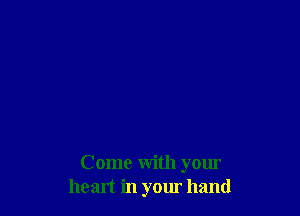 Come with your
heart in your hand